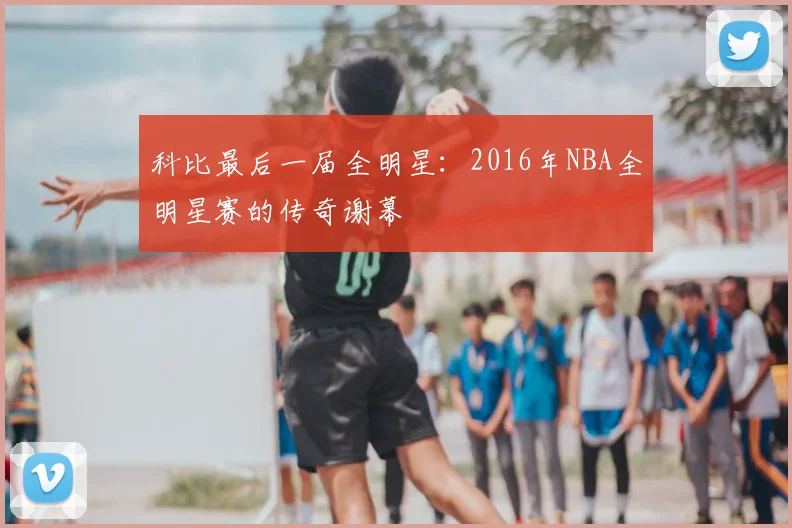 科比最后一届全明星：2016年NBA全明星赛的传奇谢幕
