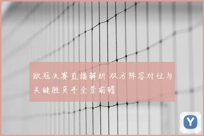 欧冠决赛直播解析 双方阵容对位与关键胜负手全景前瞻