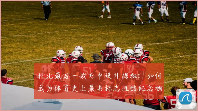 科比最后一战毛巾设计揭秘：如何成为体育史上最具标志性的纪念物