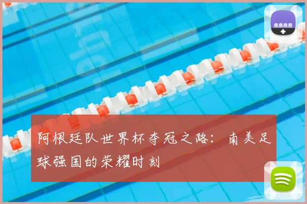 阿根廷队世界杯夺冠之路：南美足球强国的荣耀时刻