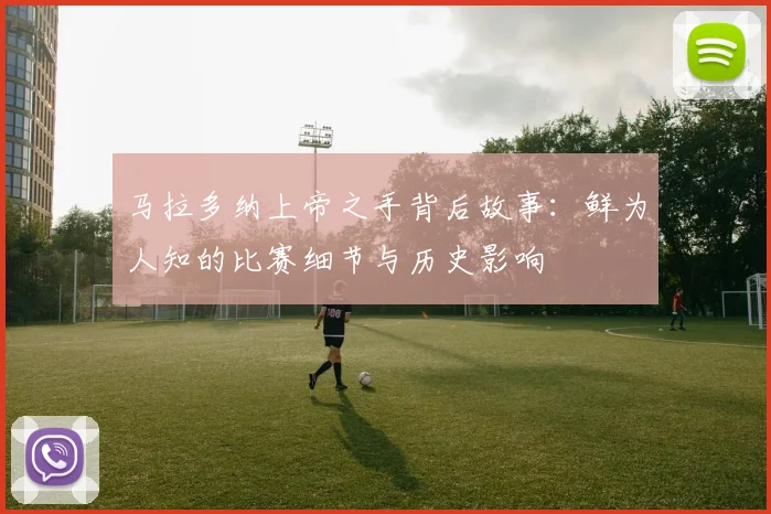 马拉多纳上帝之手背后故事：鲜为人知的比赛细节与历史影响
