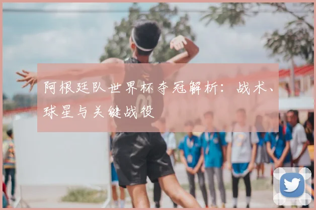 阿根廷队世界杯夺冠解析：战术、球星与关键战役