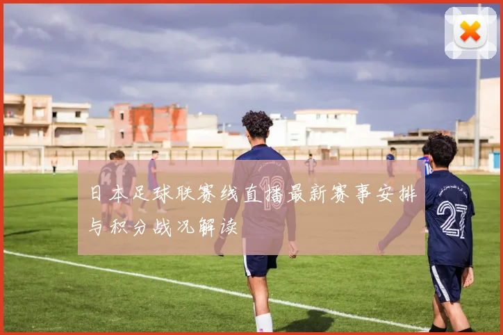 日本足球联赛线直播最新赛事安排与积分战况解读