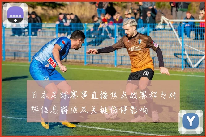 日本足球赛事直播焦点战赛程与对阵信息解读及关键伤停影响
