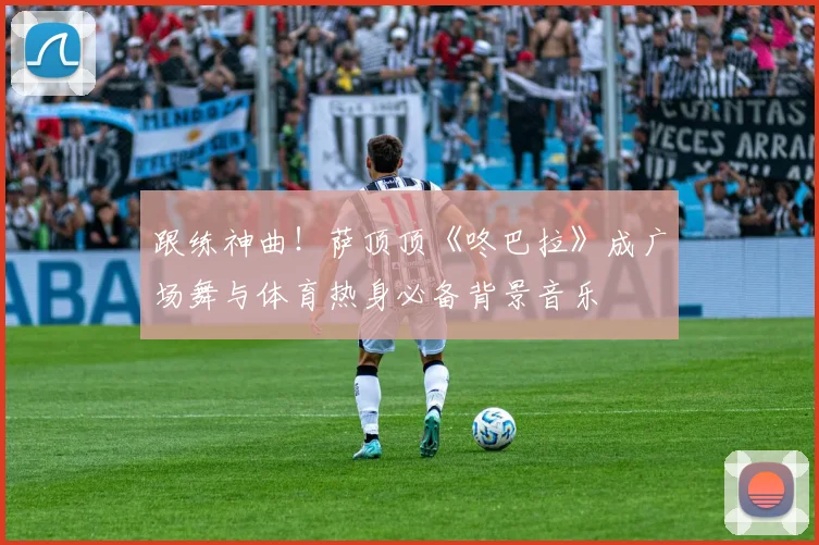 跟练神曲！萨顶顶《咚巴拉》成广场舞与体育热身必备背景音乐