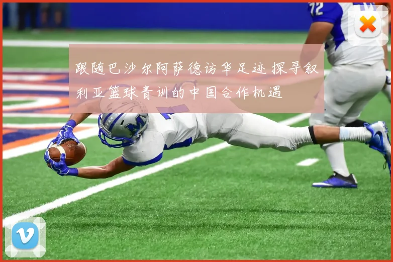 跟随巴沙尔阿萨德访华足迹 探寻叙利亚篮球青训的中国合作机遇